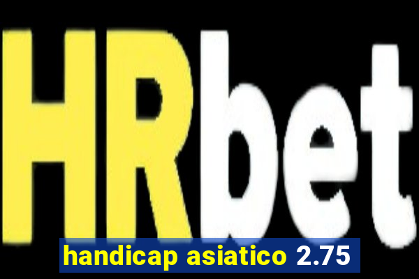 handicap asiatico 2.75